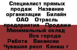 Специалист прямых продаж › Название организации ­ Билайн, ОАО › Отрасль предприятия ­ Продажи › Минимальный оклад ­ 15 000 - Все города Работа » Вакансии   . Чувашия респ.,Канаш г.